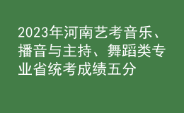 2023年河南藝考音樂(lè)、播音與主持、舞蹈類專業(yè)省統(tǒng)考成績(jī)五分一段表