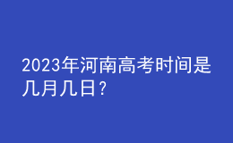 2023年河南高考時間是幾月幾日？