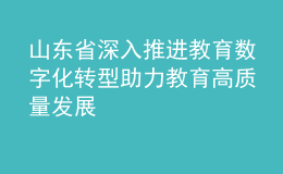 山東省深入推進教育數(shù)字化轉型 助力教育高質量發(fā)展