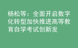 楊松 等：全面開啟數(shù)字化轉(zhuǎn)型 加快推進高等教育自學(xué)考試創(chuàng)新發(fā)展