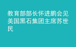 教育部部長(zhǎng)懷進(jìn)鵬會(huì)見(jiàn)美國(guó)黑石集團(tuán)主席蘇世民