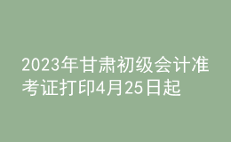 2023年甘肅初級會計準(zhǔn)考證打印4月25日起