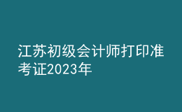 江蘇初級會計師打印準(zhǔn)考證2023年