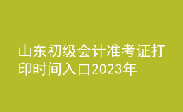 山東初級會(huì)計(jì)準(zhǔn)考證打印時(shí)間入口2023年