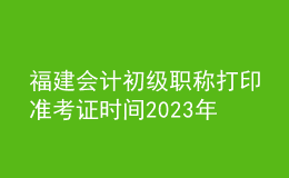 福建會計初級職稱打印準(zhǔn)考證時間2023年