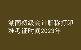 湖南初級會計職稱打印準(zhǔn)考證時間2023年