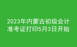 2023年內(nèi)蒙古初級(jí)會(huì)計(jì)準(zhǔn)考證打印5月3日開始