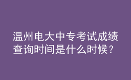 溫州電大中?？荚嚦煽儾樵儠r間是什么時候？