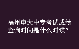 福州電大中?？荚嚦煽儾樵儠r間是什么時候？