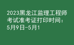 2023黑龍江監(jiān)理工程師考試準考證打印時間：5月9日-5月11日