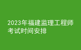 2023年福建監(jiān)理工程師考試時(shí)間安排