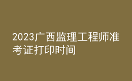2023廣西監(jiān)理工程師準考證打印時間