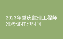 2023年重慶監(jiān)理工程師準(zhǔn)考證打印時間