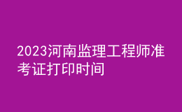 2023河南監(jiān)理工程師準考證打印時間
