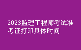2023監(jiān)理工程師考試準(zhǔn)考證打印具體時間