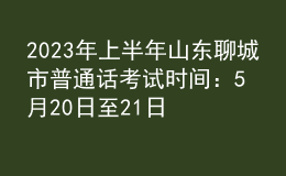 2023年上半年山東聊城市普通話考試時(shí)間：5月20日至21日