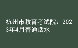杭州市教育考試院：2023年4月普通話水平測試第二次報名公告