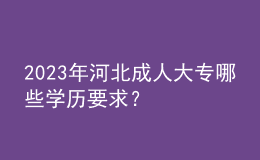 2023年河北成人大專(zhuān)哪些學(xué)歷要求？