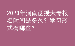2023年河南函授大專報(bào)名時(shí)間是多久？學(xué)習(xí)形式有哪些？