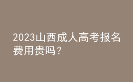 2023山西成人高考報名費(fèi)用貴嗎？