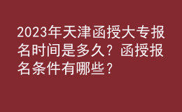 2023年天津函授大專報名時間是多久？函授報名條件有哪些？