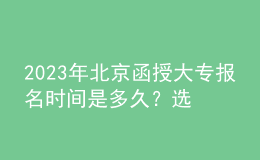 2023年北京函授大專報名時間是多久？選擇專業(yè)時需要注意什么？