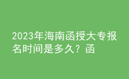 2023年海南函授大專(zhuān)報(bào)名時(shí)間是多久？函授大專(zhuān)學(xué)歷認(rèn)可度如何？