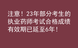 注意！23年部分考生的執(zhí)業(yè)藥師考試合格成績有效期已延至6年！