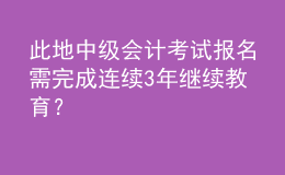 此地中級(jí)會(huì)計(jì)考試報(bào)名需完成連續(xù)3年繼續(xù)教育？