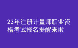 23年注冊(cè)計(jì)量師職業(yè)資格考試報(bào)名提醒來啦！
