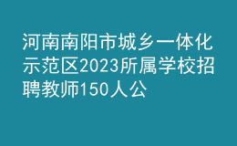 河南南陽市城鄉(xiāng)一體化示范區(qū)2023所屬學(xué)校招聘教師150人公告