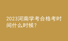 2023河南學(xué)考合格考時(shí)間什么時(shí)候？