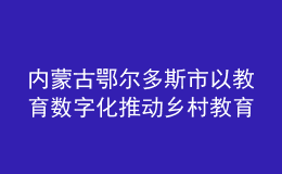 內(nèi)蒙古鄂爾多斯市以教育數(shù)字化推動(dòng)鄉(xiāng)村教育振興