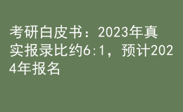 考研白皮書：2023年真實(shí)報錄比約6:1，預(yù)計(jì)2024年報名人數(shù)繼續(xù)增長