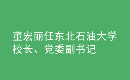 董宏麗任東北石油大學(xué)校長(zhǎng)、黨委副書(shū)記