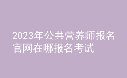 2023年公共營(yíng)養(yǎng)師報(bào)名官網(wǎng) 在哪報(bào)名考試