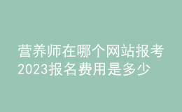 營(yíng)養(yǎng)師在哪個(gè)網(wǎng)站報(bào)考2023 報(bào)名費(fèi)用是多少