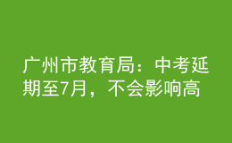 廣州市教育局：中考延期至7月，不會(huì)影響高中階段學(xué)校的招生錄取