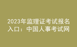 2023年監(jiān)理證考試報(bào)名入口：中國(guó)人事考試網(wǎng)