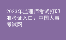 2023年監(jiān)理師考試打印準(zhǔn)考證入口：中國人事考試網(wǎng)