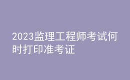 2023監(jiān)理工程師考試何時打印準考證