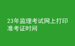 23年監(jiān)理考試網(wǎng)上打印準考證時間