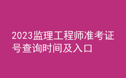 2023監(jiān)理工程師準(zhǔn)考證號查詢時間及入口