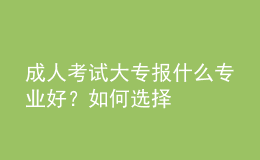 成人考試大專報什么專業(yè)好？如何選擇