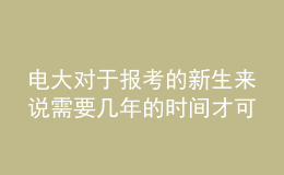 電大對(duì)于報(bào)考的新生來(lái)說(shuō)需要幾年的時(shí)間才可以申請(qǐng)畢業(yè)呢？