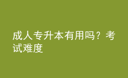 成人專升本有用嗎？考試難度