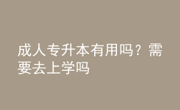 成人專升本有用嗎？需要去上學(xué)嗎