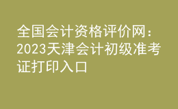 全國會計資格評價網：2023天津會計初級準考證打印入口