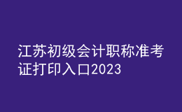 江蘇初級會計職稱準考證打印入口2023