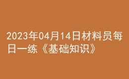 2023年04月14日材料員每日一練《基礎(chǔ)知識》